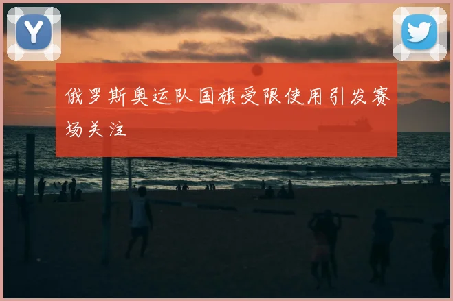 俄罗斯奥运队国旗受限使用引发赛场关注