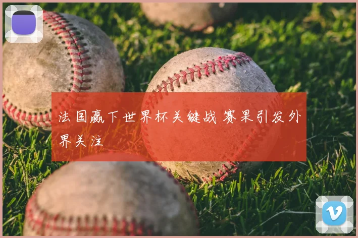 法国赢下世界杯关键战 赛果引发外界关注