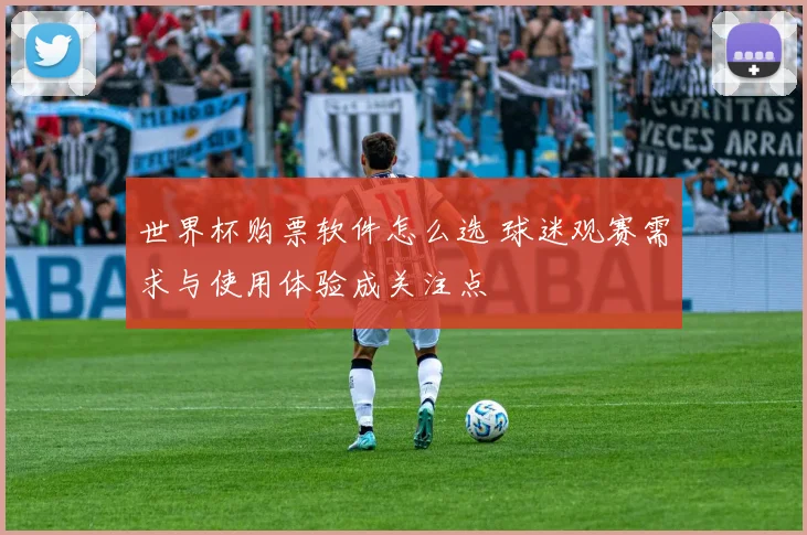 世界杯购票软件怎么选 球迷观赛需求与使用体验成关注点