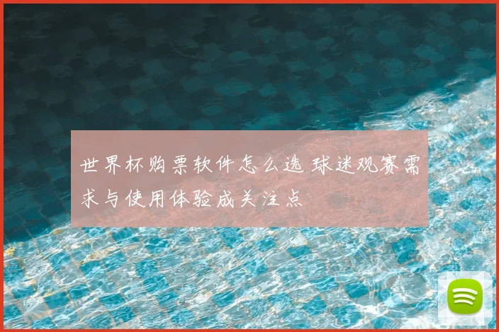 世界杯购票软件怎么选 球迷观赛需求与使用体验成关注点