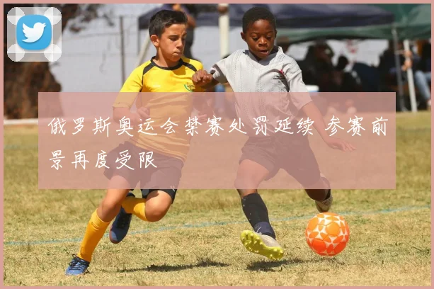 俄罗斯奥运会禁赛处罚延续 参赛前景再度受限