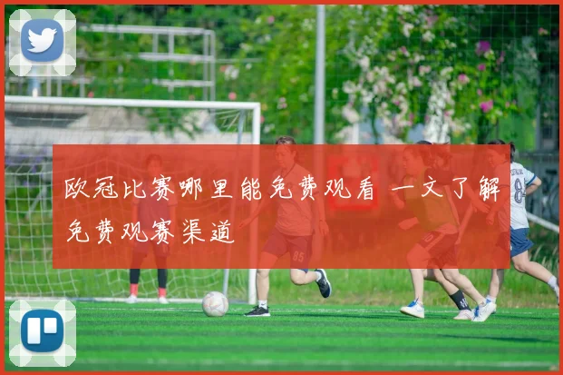 欧冠比赛哪里能免费观看 一文了解免费观赛渠道