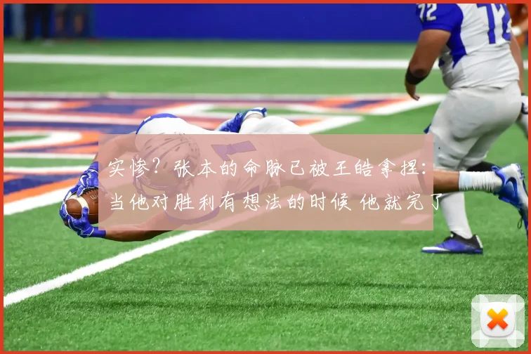 实惨?张本的命脉已被王皓拿捏:当他对胜利有想法的时候 他就完了