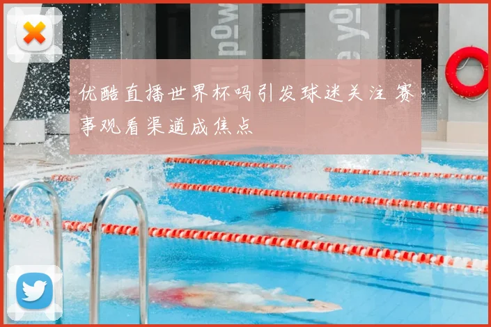 优酷直播世界杯吗引发球迷关注 赛事观看渠道成焦点