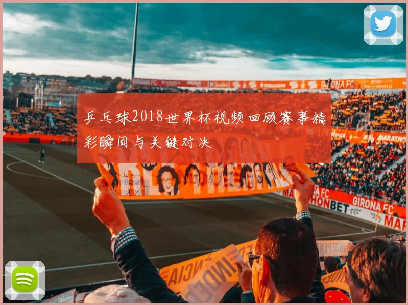 乒乓球2018世界杯视频回顾赛事精彩瞬间与关键对决