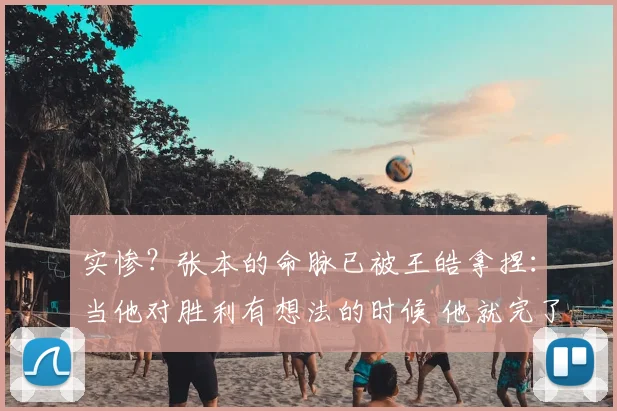 实惨?张本的命脉已被王皓拿捏:当他对胜利有想法的时候 他就完了