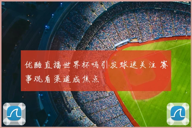 优酷直播世界杯吗引发球迷关注 赛事观看渠道成焦点