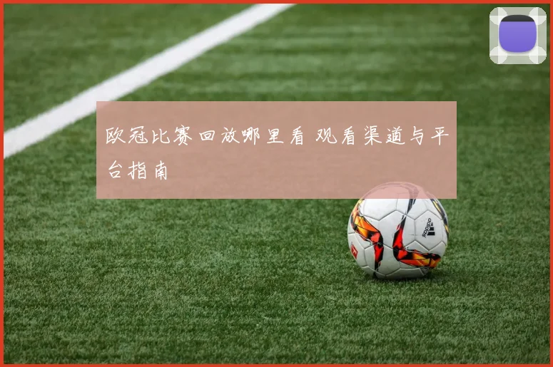 欧冠比赛回放哪里看 观看渠道与平台指南