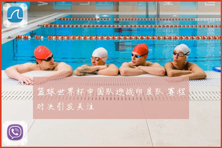 篮球世界杯中国队迎战印度队 赛程对决引发关注