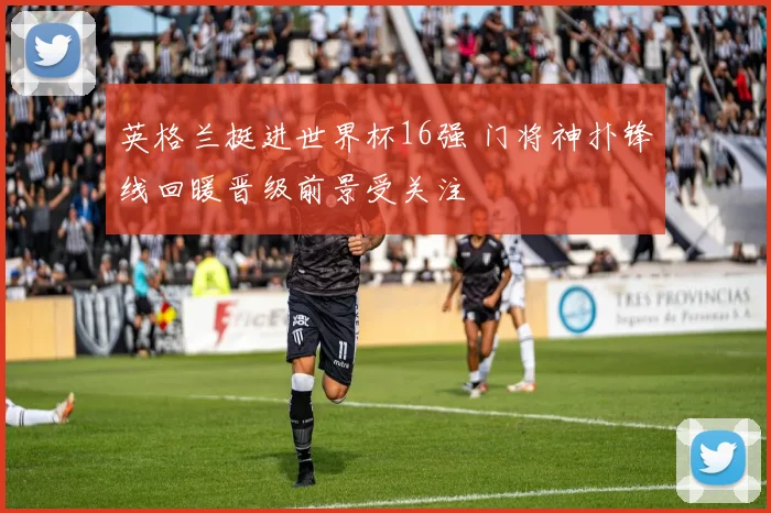 英格兰挺进世界杯16强 门将神扑锋线回暖晋级前景受关注