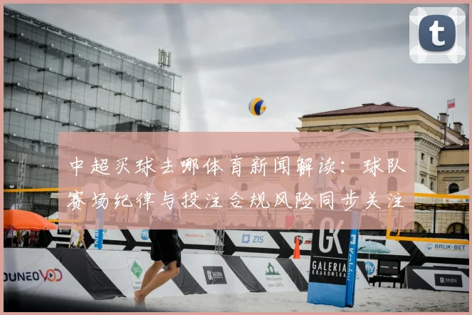 中超买球去哪体育新闻解读:球队赛场纪律与投注合规风险同步关注