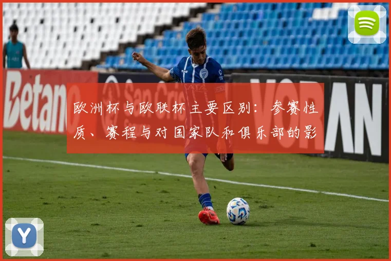 欧洲杯与欧联杯主要区别:参赛性质、赛程与对国家队和俱乐部的影响解析