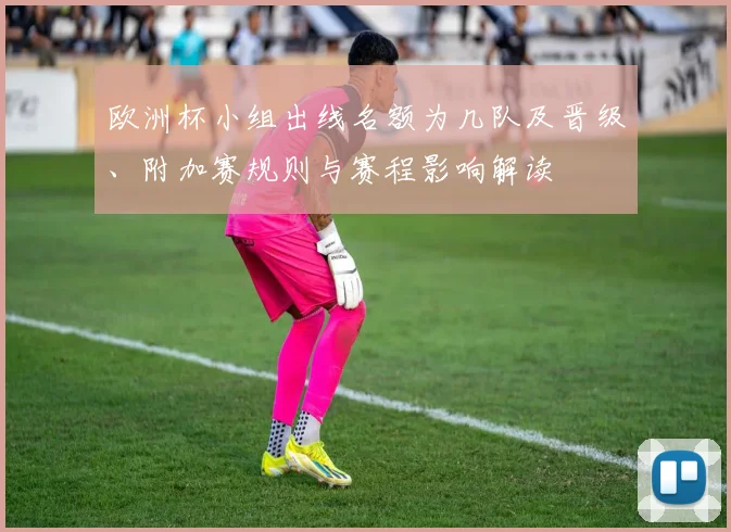 欧洲杯小组出线名额为几队及晋级、附加赛规则与赛程影响解读