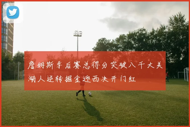 詹姆斯季后赛总得分突破八千大关湖人逆转掘金迎西决开门红