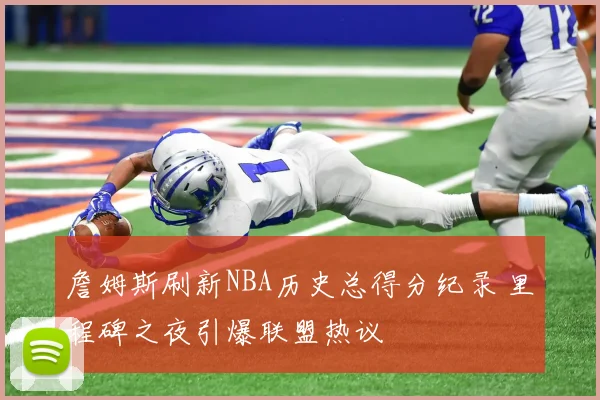 詹姆斯刷新NBA历史总得分纪录 里程碑之夜引爆联盟热议