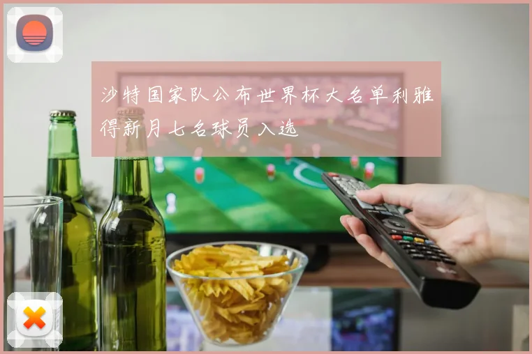 沙特国家队公布世界杯大名单利雅得新月七名球员入选