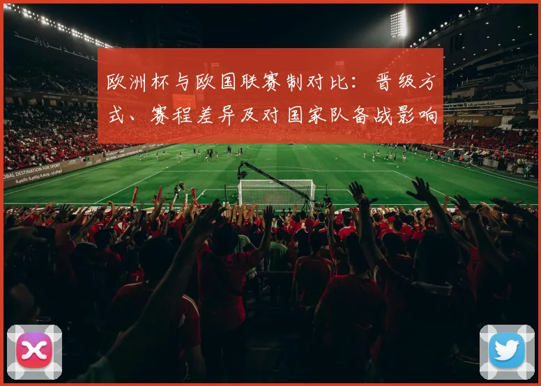 欧洲杯与欧国联赛制对比:晋级方式、赛程差异及对国家队备战影响