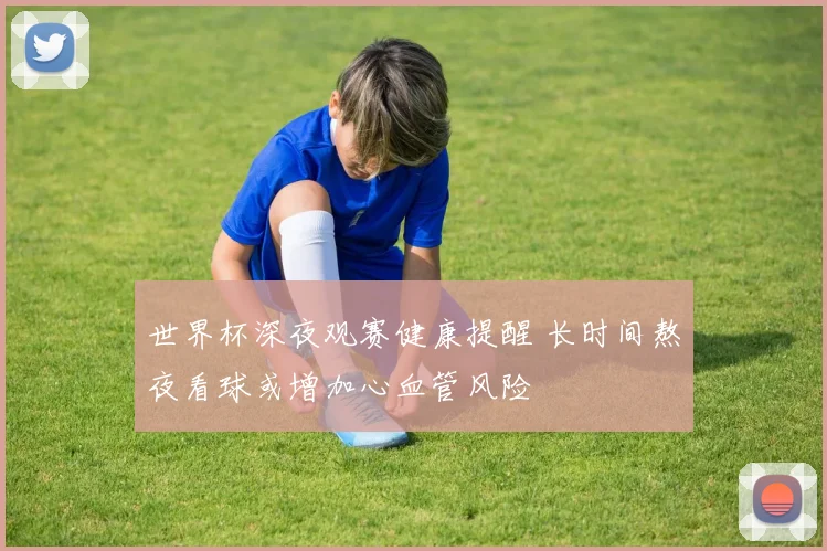世界杯深夜观赛健康提醒 长时间熬夜看球或增加心血管风险