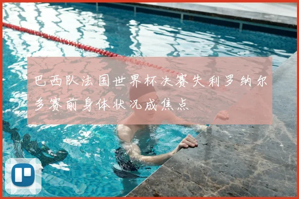 巴西队法国世界杯决赛失利罗纳尔多赛前身体状况成焦点