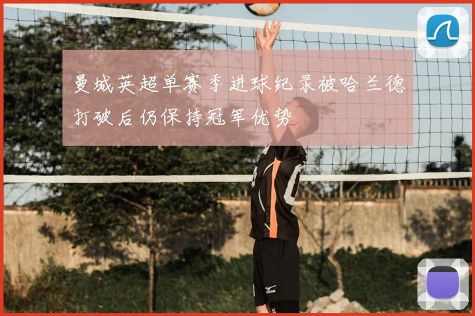 曼城英超单赛季进球纪录被哈兰德打破后仍保持冠军优势