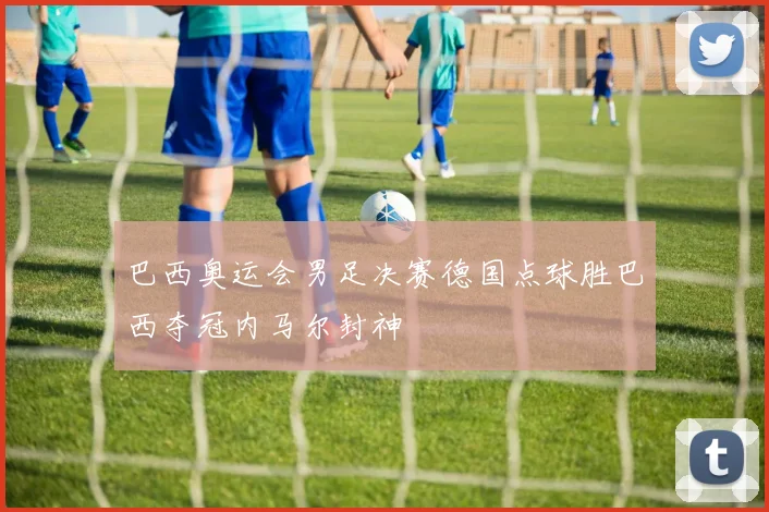 巴西奥运会男足决赛德国点球胜巴西夺冠内马尔封神