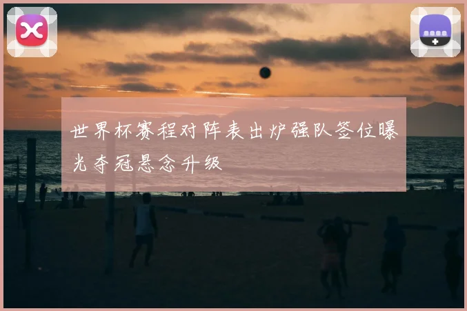 世界杯赛程对阵表出炉强队签位曝光夺冠悬念升级