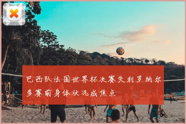 巴西队法国世界杯决赛失利罗纳尔多赛前身体状况成焦点