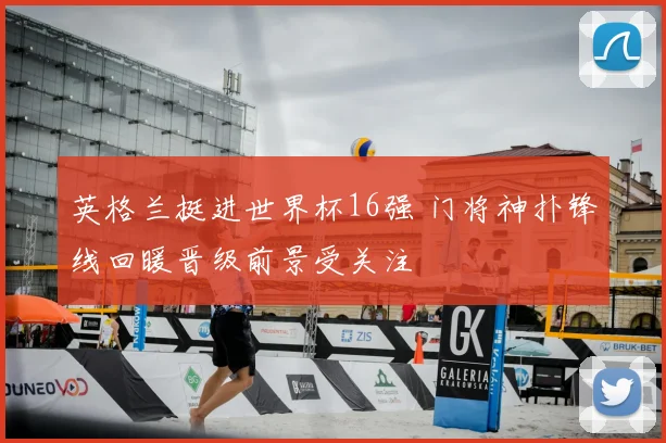 英格兰挺进世界杯16强 门将神扑锋线回暖晋级前景受关注