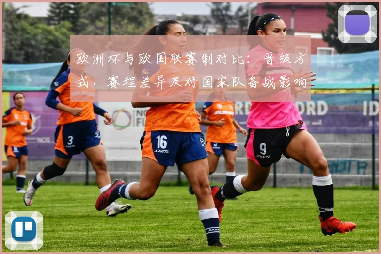 欧洲杯与欧国联赛制对比:晋级方式、赛程差异及对国家队备战影响