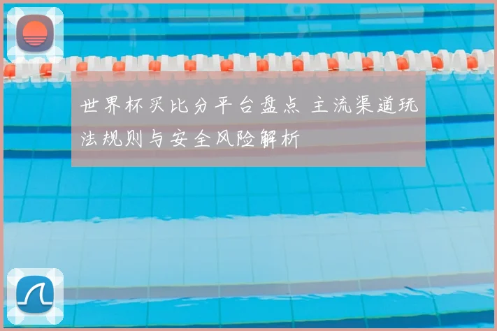 世界杯买比分平台盘点 主流渠道玩法规则与安全风险解析