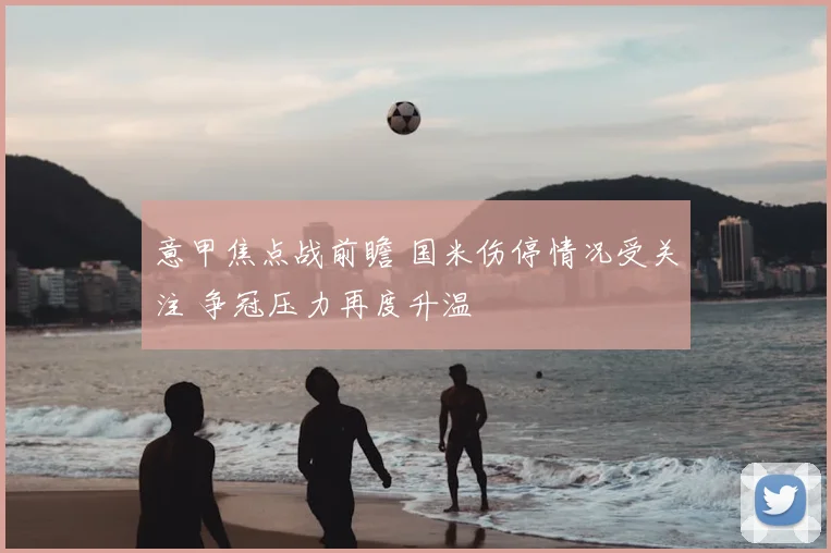 意甲焦点战前瞻 国米伤停情况受关注 争冠压力再度升温