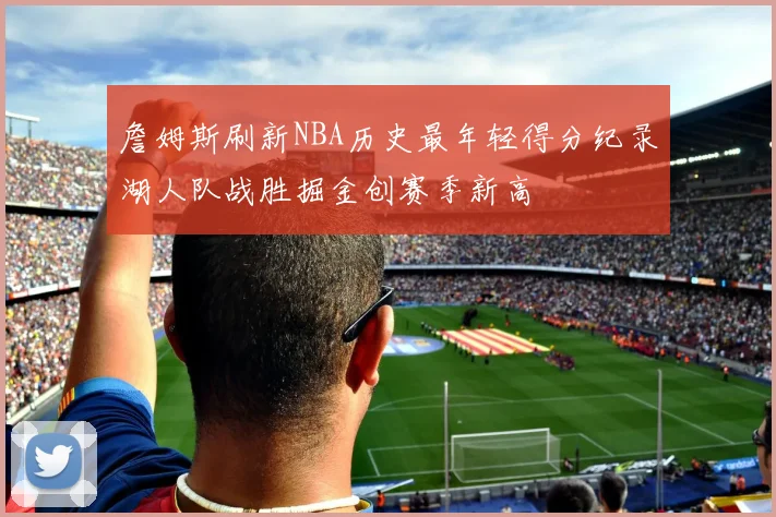 詹姆斯刷新NBA历史最年轻得分纪录湖人队战胜掘金创赛季新高