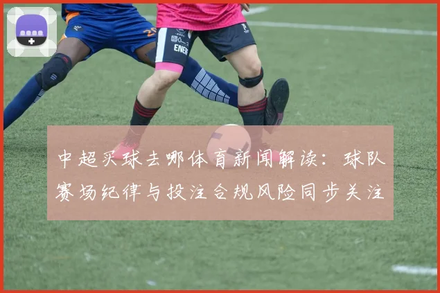 中超买球去哪体育新闻解读:球队赛场纪律与投注合规风险同步关注