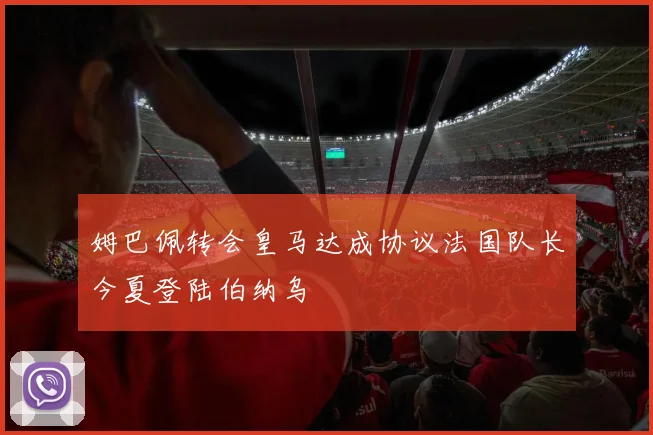 姆巴佩转会皇马达成协议法国队长今夏登陆伯纳乌