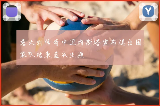 意大利传奇中卫内斯塔宣布退出国家队结束蓝衣生涯