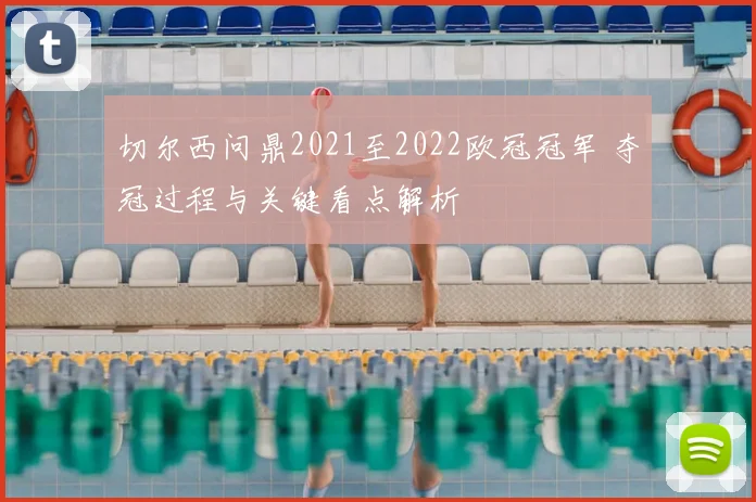 切尔西问鼎2021至2022欧冠冠军 夺冠过程与关键看点解析