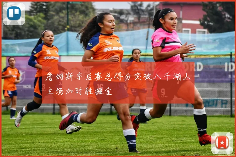 詹姆斯季后赛总得分突破八千湖人主场加时胜掘金