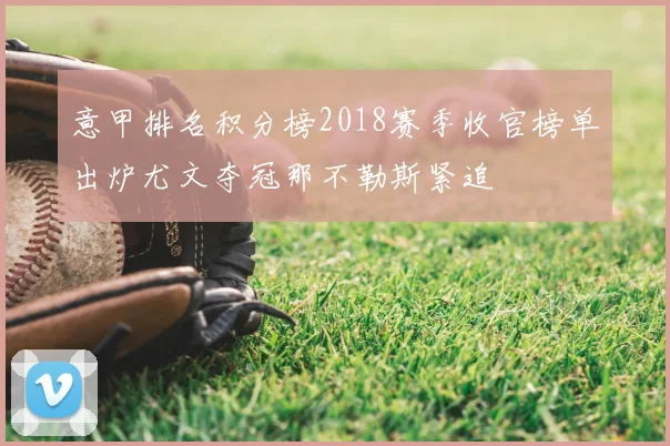 意甲排名积分榜2018赛季收官榜单出炉尤文夺冠那不勒斯紧追