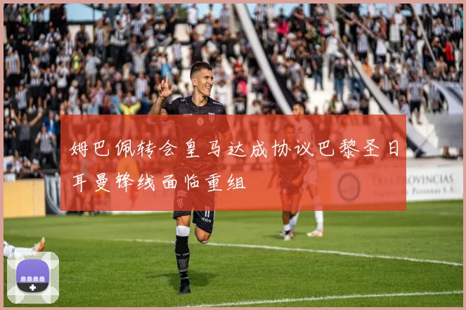 姆巴佩转会皇马达成协议巴黎圣日耳曼锋线面临重组