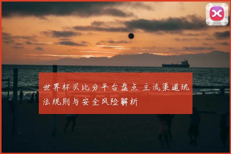 世界杯买比分平台盘点 主流渠道玩法规则与安全风险解析