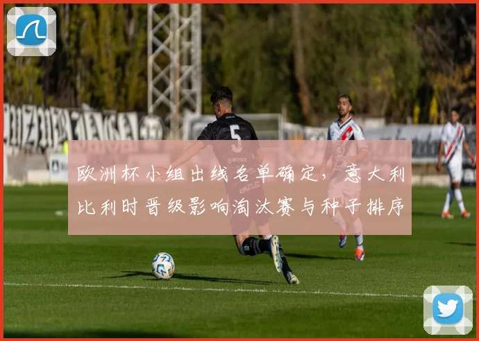 欧洲杯小组出线名单确定,意大利比利时晋级影响淘汰赛与种子排序