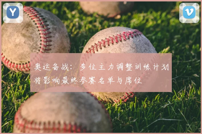 奥运备战：多位主力调整训练计划将影响最终参赛名单与席位