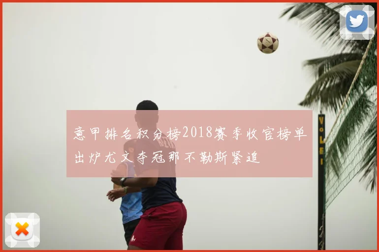 意甲排名积分榜2018赛季收官榜单出炉尤文夺冠那不勒斯紧追