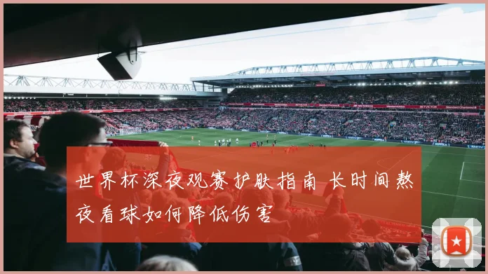 世界杯深夜观赛护肤指南 长时间熬夜看球如何降低伤害