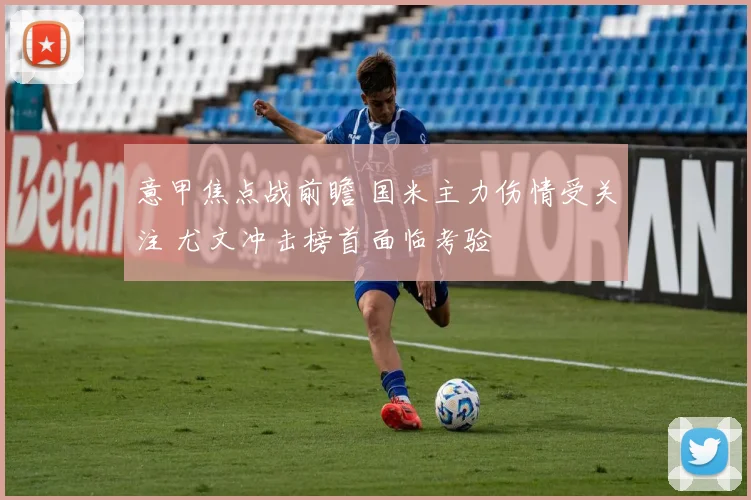 意甲焦点战前瞻 国米主力伤情受关注 尤文冲击榜首面临考验