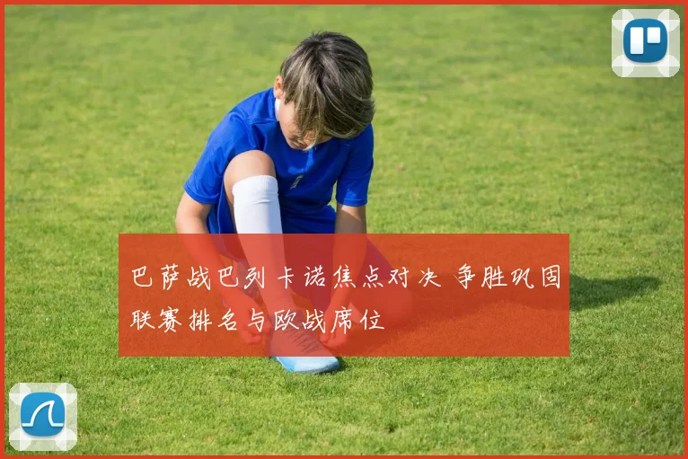 巴萨战巴列卡诺焦点对决 争胜巩固联赛排名与欧战席位